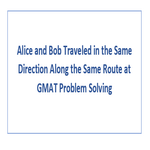 Alice and Bob Traveled in the Same Direction Along the Same Route at GMAT Problem Solving